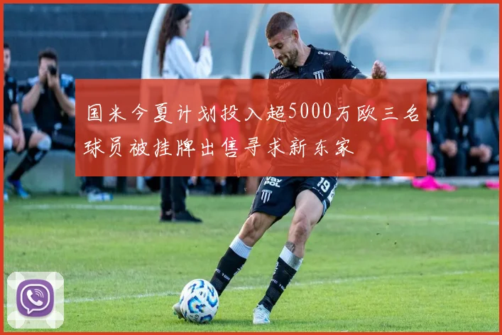国米今夏计划投入超5000万欧三名球员被挂牌出售寻求新东家