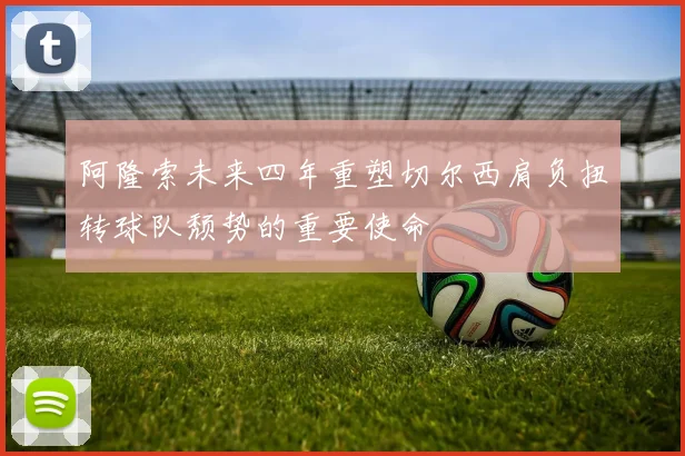 阿隆索未来四年重塑切尔西肩负扭转球队颓势的重要使命