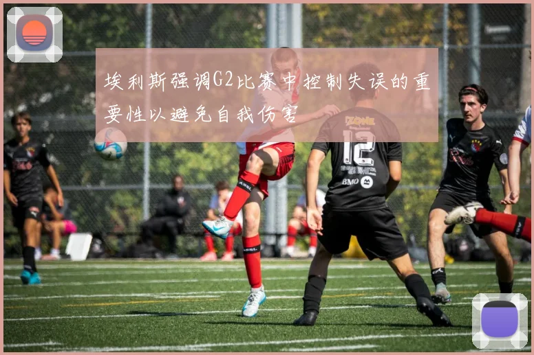 埃利斯强调G2比赛中控制失误的重要性以避免自我伤害
