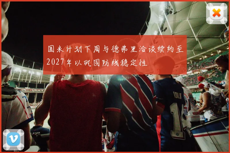 国米计划下周与德弗里洽谈续约至2027年以巩固防线稳定性