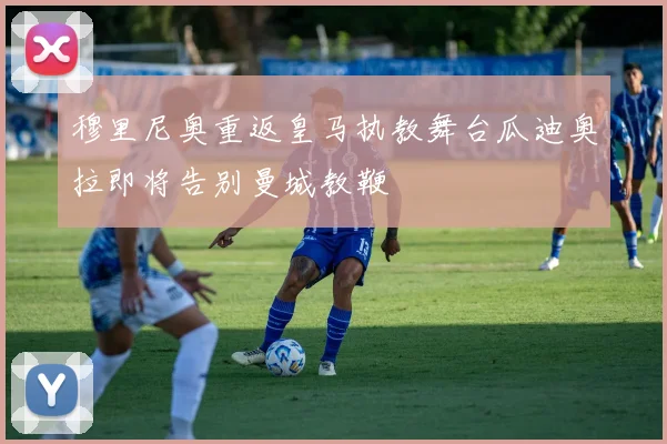 穆里尼奥重返皇马执教舞台瓜迪奥拉即将告别曼城教鞭