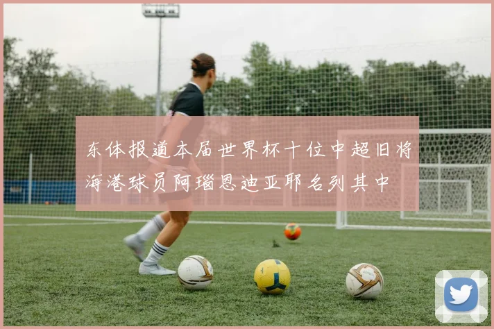 东体报道本届世界杯十位中超旧将海港球员阿瑙恩迪亚耶名列其中