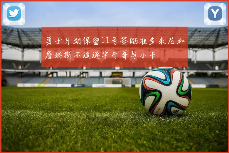 勇士计划保留11号签瞄准多米尼加詹姆斯不追逐字母哥与小卡