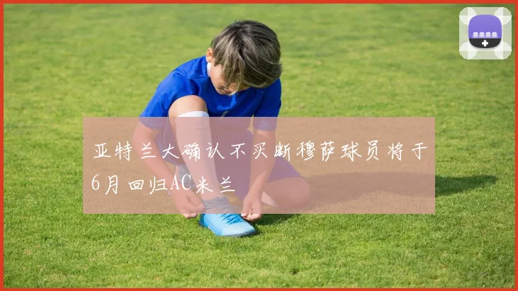 亚特兰大确认不买断穆萨球员将于6月回归AC米兰