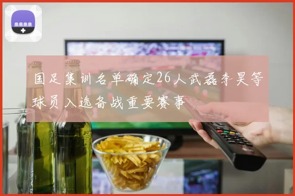 国足集训名单确定26人武磊李昊等球员入选备战重要赛事
