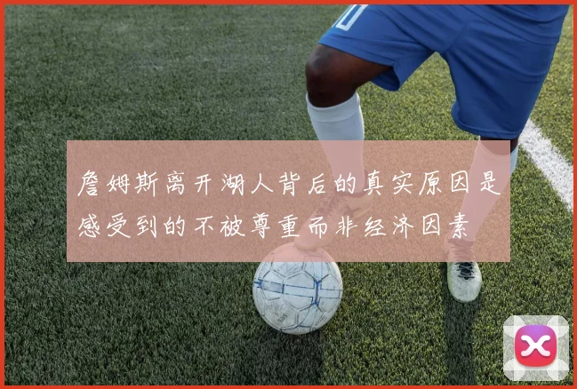 詹姆斯离开湖人背后的真实原因是感受到的不被尊重而非经济因素