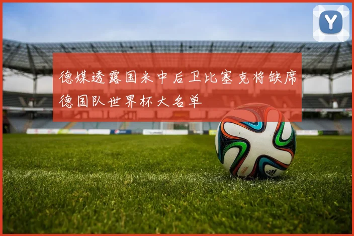 德媒透露国米中后卫比塞克将缺席德国队世界杯大名单