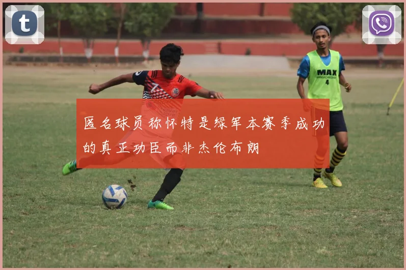 匿名球员称怀特是绿军本赛季成功的真正功臣而非杰伦布朗