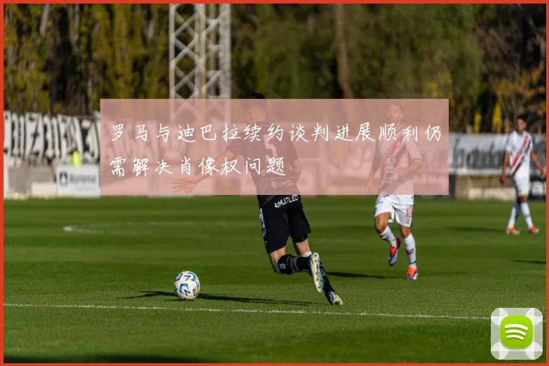 罗马与迪巴拉续约谈判进展顺利仍需解决肖像权问题