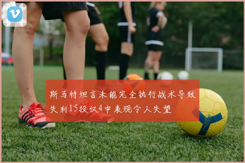 斯马特坦言未能完全执行战术导致失利15投仅4中表现令人失望
