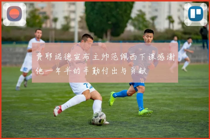 费耶诺德宣布主帅范佩西下课感谢他一年半的辛勤付出与贡献